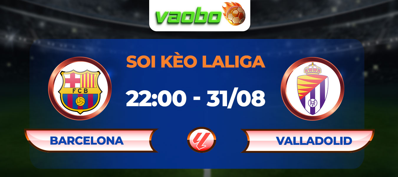 Soi kèo Barcelona đấu với Valladolid 22h00 ngày 31/08: Tiếp đà thăng hoa cho Hansi Flick