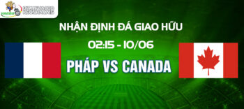 Nhận định trận đấu Pháp vs Canada rạng sáng ngày 10/6/2024