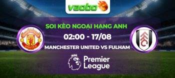 Soi kèo Manchester United vs Fulham 02h00 ngày 17/08: Lấy lại niềm tin từ người hâm mộ