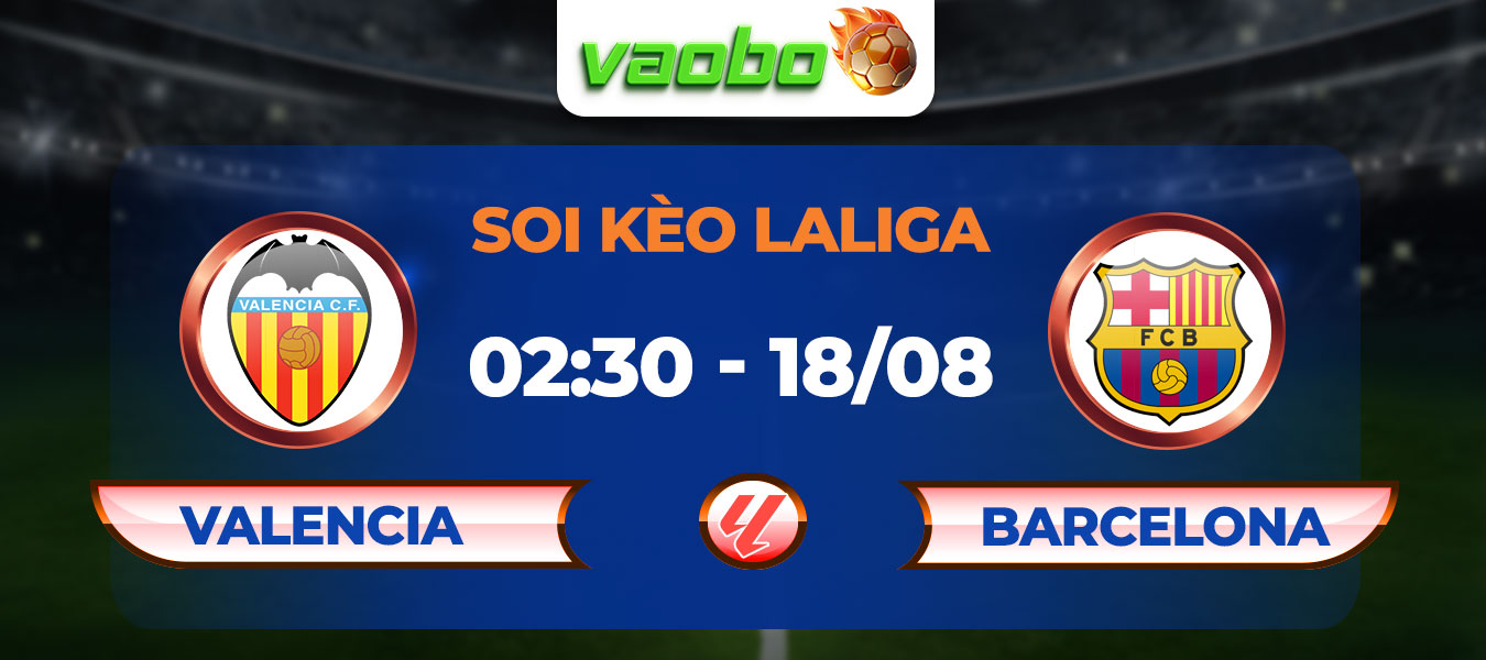 Soi kèo Valencia vs Barcelona 02h30 ngày 18/08: Thay tướng đổi vận