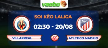 Soi kèo Villarreal vs Atletico Madrid 02h30 ngày 20/08: Đại chiến cân sức ngay vòng 1